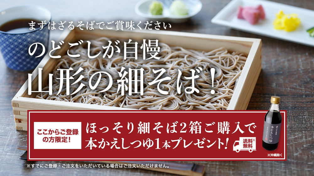 まずはざるそばでご賞味ください。のどごしが自慢。山形の細そば!ここからご登録の方限定!ほっそり細そば2箱ご購入で本かえしつゆ1本送料無料でプレゼント!※すでにご登録・ご注文をいただいている場合はご注文いただけません。